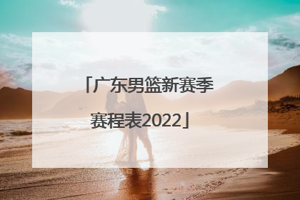「广东男篮新赛季赛程表2022」广东男篮2022年度赛程表