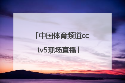 「中国体育频道cctv5现场直播」央视体育频道cctv5现场直播下载