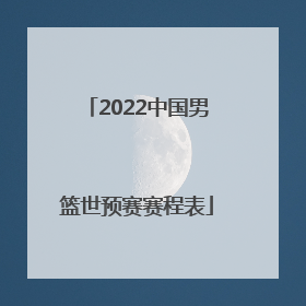 「2022中国男篮世预赛赛程表」2022中国男篮赛程表时间