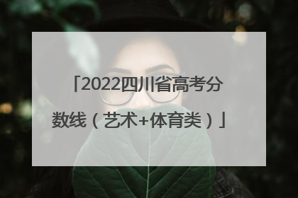 2022四川省高考分数线（艺术+体育类）